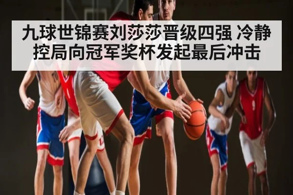 九球世锦赛刘莎莎晋级四强 冷静控局向冠军奖杯发起最后冲击