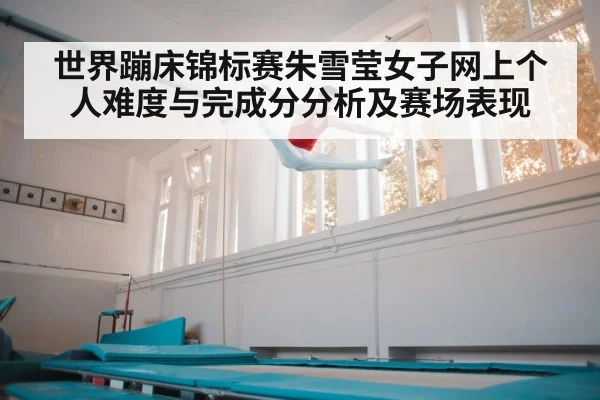 世界蹦床锦标赛朱雪莹女子网上个人难度与完成分分析及赛场表现