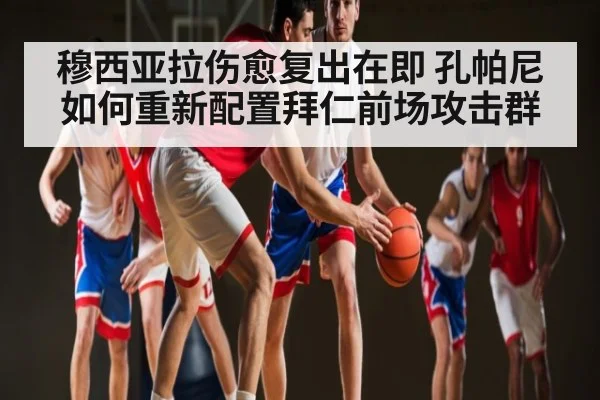 穆西亚拉伤愈复出在即 孔帕尼如何重新配置拜仁前场攻击群