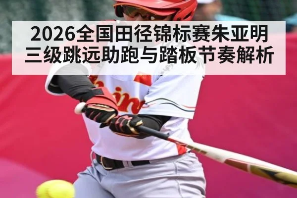 2026全国田径锦标赛朱亚明三级跳远助跑与踏板节奏解析