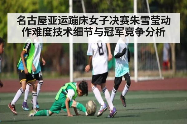 名古屋亚运蹦床女子决赛朱雪莹动作难度技术细节与冠军竞争分析