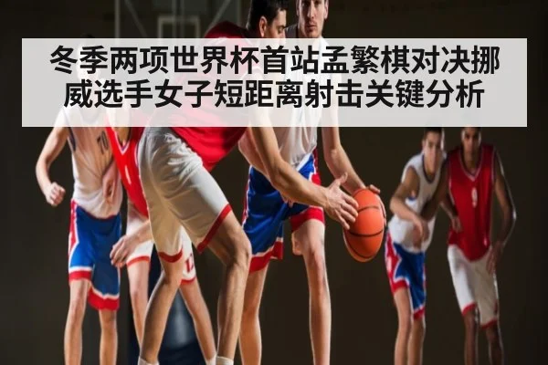 冬季两项世界杯首站孟繁棋对决挪威选手女子短距离射击关键分析