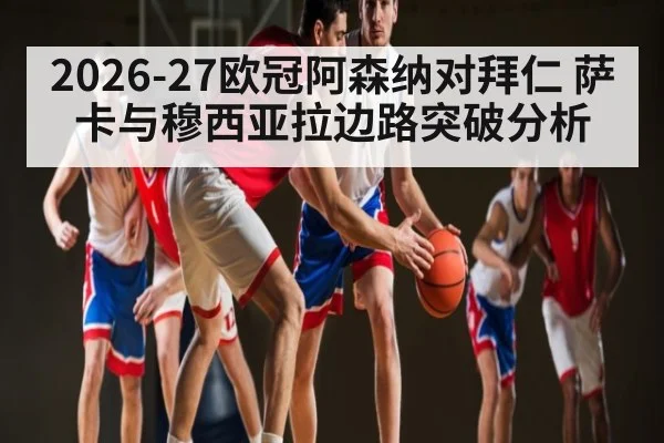 2026-27欧冠阿森纳对拜仁 萨卡与穆西亚拉边路突破分析