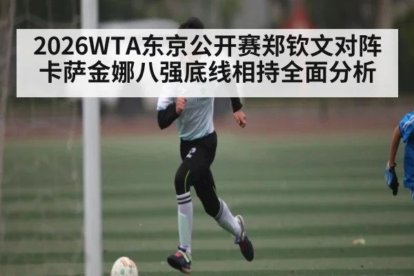 2026WTA东京公开赛郑钦文对阵卡萨金娜八强底线相持全面分析