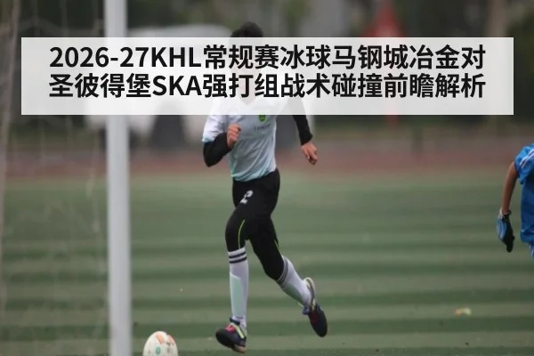 2026-27KHL常规赛冰球马钢城冶金对圣彼得堡SKA强打组战术碰撞前瞻解析