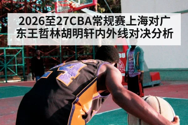 2026至27CBA常规赛上海对广东王哲林胡明轩内外线对决分析