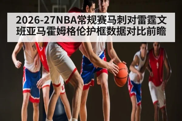 2026-27NBA常规赛马刺对雷霆文班亚马霍姆格伦护框数据对比前瞻