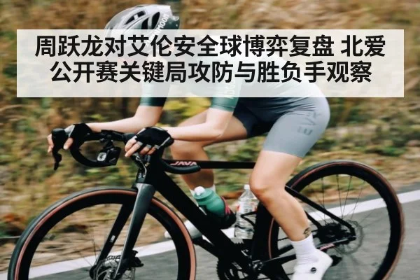周跃龙对艾伦安全球博弈复盘 北爱公开赛关键局攻防与胜负手观察