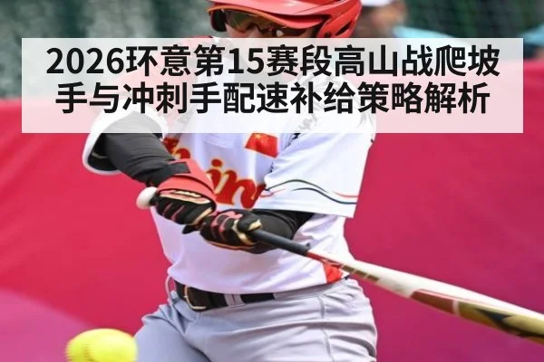 2026环意第15赛段高山战爬坡手与冲刺手配速补给策略解析